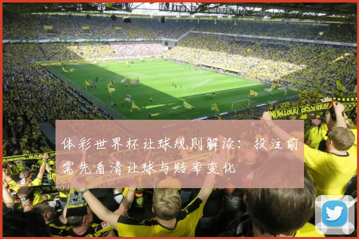 体彩世界杯让球规则解读:投注前需先看清让球与赔率变化