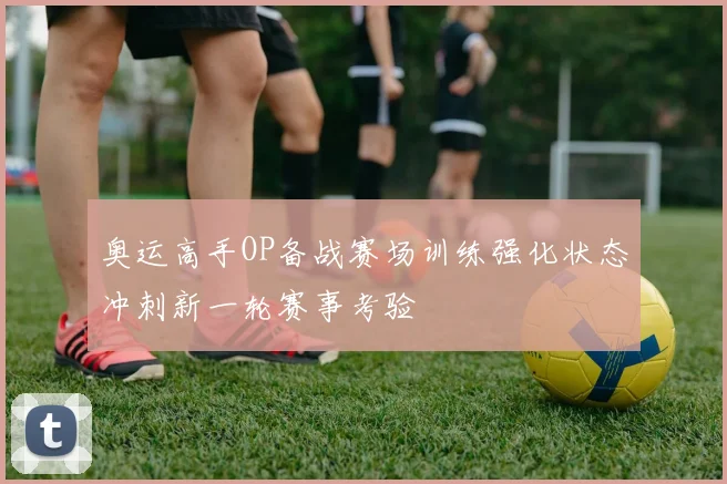 奥运高手OP备战赛场训练强化状态冲刺新一轮赛事考验