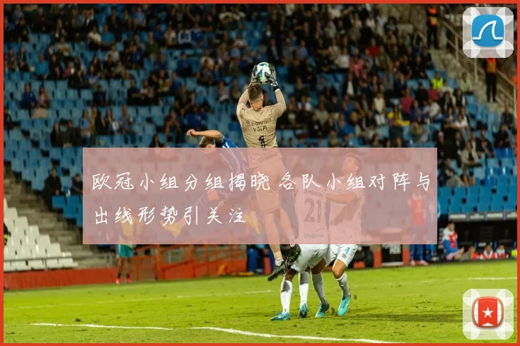 欧冠小组分组揭晓 各队小组对阵与出线形势引关注