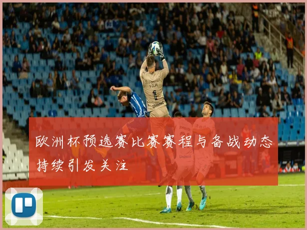 欧洲杯预选赛比赛赛程与备战动态持续引发关注