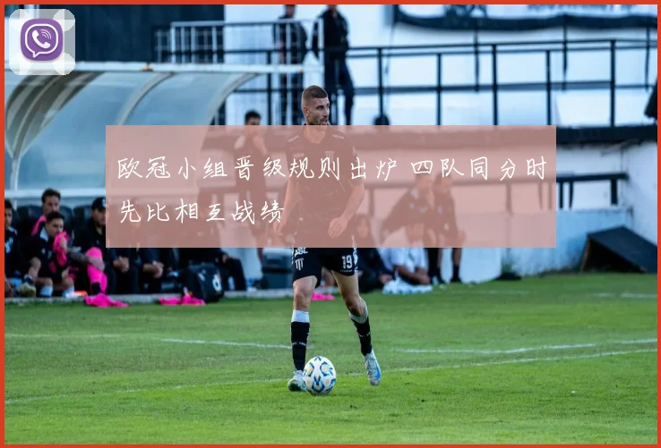 欧冠小组晋级规则出炉 四队同分时先比相互战绩