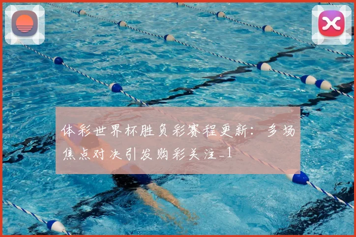体彩世界杯胜负彩赛程更新:多场焦点对决引发购彩关注_1