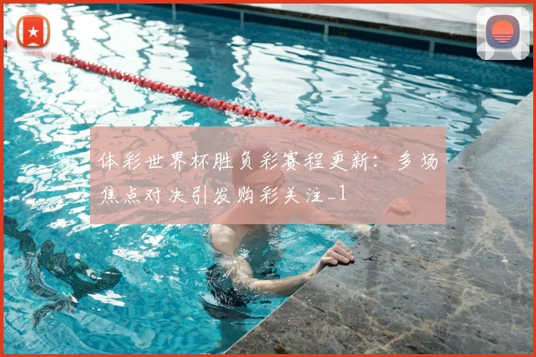 体彩世界杯胜负彩赛程更新:多场焦点对决引发购彩关注_1