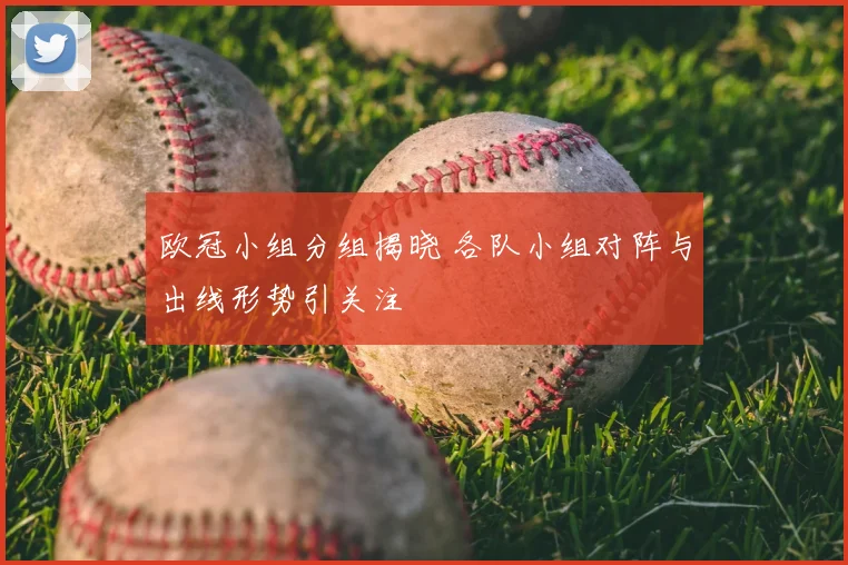 欧冠小组分组揭晓 各队小组对阵与出线形势引关注
