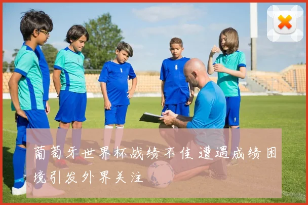 葡萄牙世界杯战绩不佳 遭遇成绩困境引发外界关注